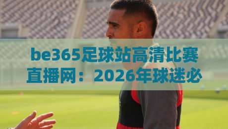 be365足球站高清比赛直播网：2026年球迷必备的观赛新选择
