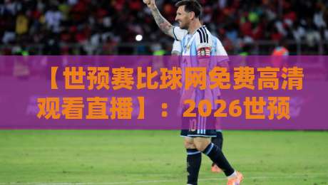 【世预赛比球网免费高清观看直播】:2026世预赛观赛指南,免费高清不卡顿! 【世预赛比球网免费高清观看直播】:2026世预赛观赛指南,免费高清不卡顿!