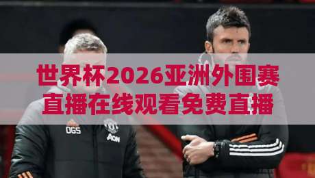 世界杯2026亚洲外围赛直播在线观看免费直播站？你想要的观赛方式都在这（世界杯2026亚洲外围赛直播）
