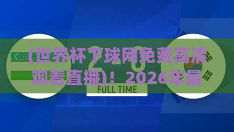 (世界杯下球网免费高清观看直播)！2026年最全观赛渠道+避坑指南