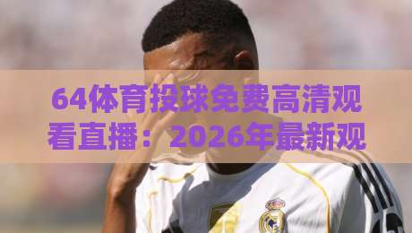 64体育投球免费高清观看直播：2026年最新观赛指南与平台实测