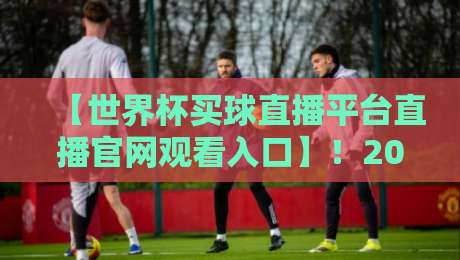 【世界杯买球直播平台直播官网观看入口】!2026年最新观赛指南与实战分享 【世界杯买球直播平台直播官网观看入口】!2026年最新观赛指南与实战分享