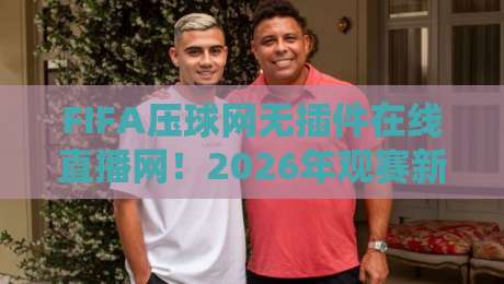 FIFA压球网无插件在线直播网！2026年观赛新选择，球迷直呼过瘾