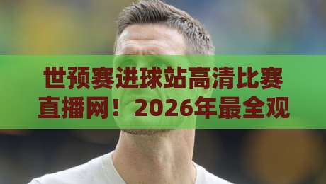 世预赛进球站高清比赛直播网!2026年最全观赛指南 世预赛进球站高清比赛直播网!2026年最全观赛指南