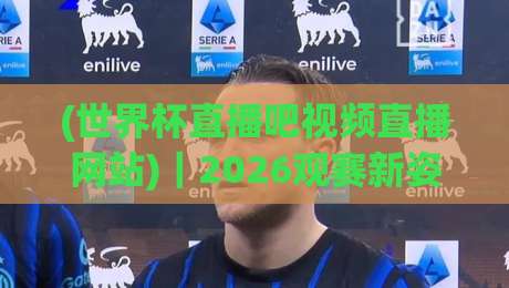 (世界杯直播吧视频直播网站)｜2026观赛新姿势：免费高清不卡顿