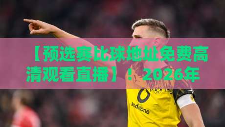 【预选赛比球地址免费高清观看直播】!2026年这5个渠道让你告别卡顿烦恼 【预选赛比球地址免费高清观看直播】!2026年这5个渠道让你告别卡顿烦恼