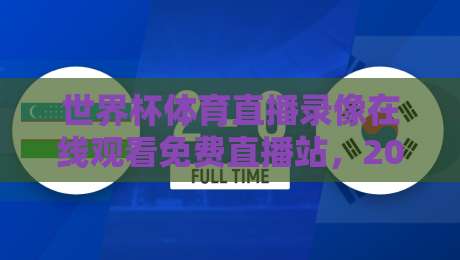 世界杯体育直播录像在线观看免费直播站，2026年观赛新姿势