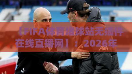 【FIFA体育堵球站无插件在线直播网】：2026年球迷必看的观赛新选择，无插件高清体验来了！