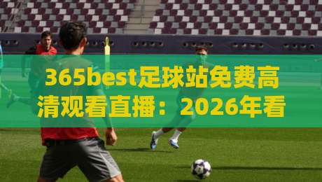 365best足球站免费高清观看直播：2026年看球神器，免费高清不卡顿，支持手机电脑，这才是真福利！