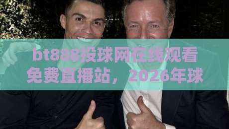 bt888投球网在线观看免费直播站，2026年球赛直播新体验！