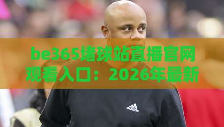 be365堵球站直播官网观看入口：2026年最新观赛通道与实用技巧