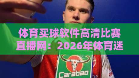 体育买球软件高清比赛直播网:2026年体育迷必备的观赛神器 体育买球软件高清比赛直播网:2026年体育迷必备的观赛神器