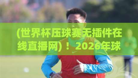 (世界杯压球赛无插件在线直播网) ！2026年球迷的秘密武器，你看过吗？