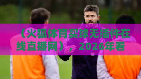 (火狐体育买球无插件在线直播网),2026年看球最省心的选择?我告诉你真相 (火狐体育买球无插件在线直播网),2026年看球最省心的选择?我告诉你真相