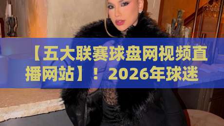 【五大联赛球盘网视频直播网站】！2026年球迷必知的观赛新姿势