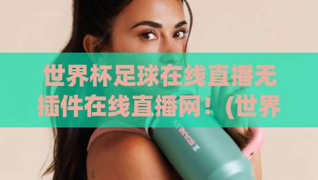 世界杯足球在线直播无插件在线直播网!(世界杯足球在线直播无插件在线直播网) 2026年观赛新选择 世界杯足球在线直播无插件在线直播网!(世界杯足球在线直播无插件在线直播网) 2026年观赛新选择