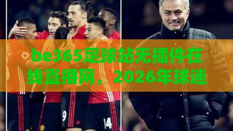 be365足球站无插件在线直播网,2026年球迷必备的观赛神器! be365足球站无插件在线直播网,2026年球迷必备的观赛神器!