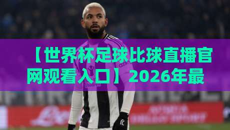 【世界杯足球比球直播官网观看入口】2026年最新指南：别再被坑了！
