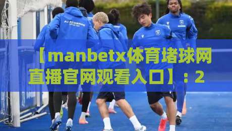 【manbetx体育堵球网直播官网观看入口】: 2026年最新入口与使用指南,球迷必看! 【manbetx体育堵球网直播官网观看入口】: 2026年最新入口与使用指南,球迷必看!