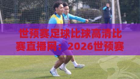 世预赛足球比球高清比赛直播网：2026世预赛观赛全攻略（高清不卡顿）