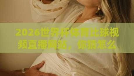 2026世界杯体育比球视频直播网站,你猜怎么着?这届观赛体验彻底变了 2026世界杯体育比球视频直播网站,你猜怎么着?这届观赛体验彻底变了