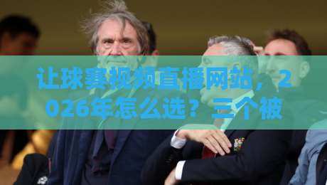 让球赛视频直播网站，2026年怎么选？三个被低估的实战技巧