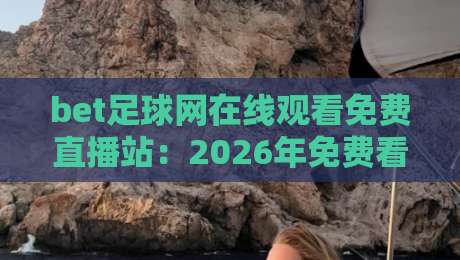 bet足球网在线观看免费直播站:2026年免费看球新体验,【bet足球网在线观看免费直播站】让你随时嗨起来 bet足球网在线观看免费直播站:2026年免费看球新体验,【bet足球网在线观看免费直播站】让你随时嗨起来