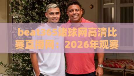 beat365堵球网高清比赛直播网:2026年观赛新体验(深度评测) beat365堵球网高清比赛直播网:2026年观赛新体验(深度评测)