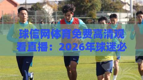 球信网体育免费高清观看直播:2026年球迷必看攻略【球信网体育免费高清观看直播】 球信网体育免费高清观看直播:2026年球迷必看攻略【球信网体育免费高清观看直播】