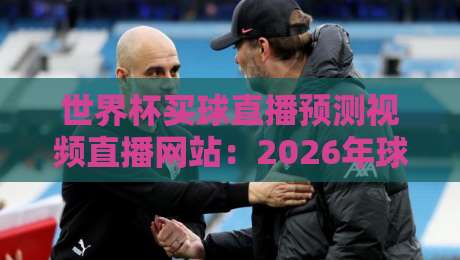 世界杯买球直播预测视频直播网站：2026年球迷必备的观赛与预测指南