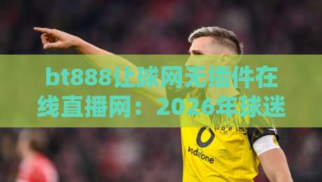 bt888让球网无插件在线直播网:2026年球迷都在用的神器?(bt888让球网) bt888让球网无插件在线直播网:2026年球迷都在用的神器?(bt888让球网)
