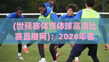 (世预赛体育体球高清比赛直播网):2026年看球新姿势,满分体验不折腾 (世预赛体育体球高清比赛直播网):2026年看球新姿势,满分体验不折腾