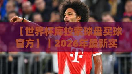【世界杯库拉索球盘买球官方】|2026年最新实战指南与风险提示