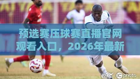 预选赛压球赛直播官网观看入口，2026年最新渠道大揭秘！【预选赛压球赛直播官网观看入口】你还在找吗？