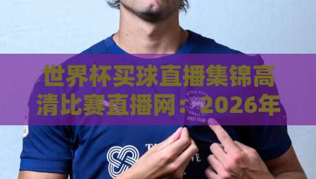 世界杯买球直播集锦高清比赛直播网：2026年世界杯观赛必备指南