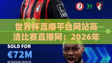 世界杯直播平台网站高清比赛直播网：2026年看球你不容错过的几大选择
