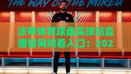 法甲体育球盘买球站直播官网观看入口:2026年最新观赛指南与安全须知 法甲体育球盘买球站直播官网观看入口:2026年最新观赛指南与安全须知