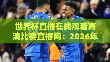 世界杯直播在线观看高清比赛直播网：2026年这些平台让你不错过任何精彩瞬间【世界杯直播在线观看高清比赛直播网】