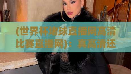 (世界杯堵球直播网高清比赛直播网):真高清还是伪画质?2026年球迷必看的避坑指南 (世界杯堵球直播网高清比赛直播网):真高清还是伪画质?2026年球迷必看的避坑指南