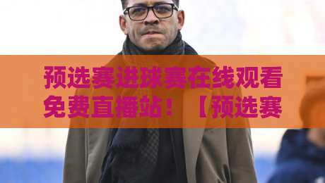 预选赛进球赛在线观看免费直播站!【预选赛进球赛】2026年观赛攻略大公开 预选赛进球赛在线观看免费直播站!【预选赛进球赛】2026年观赛攻略大公开