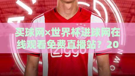 买球网×世界杯进球网在线观看免费直播站？2026年观赛新选择，老司机带你避坑