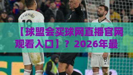 【球盟会买球网直播官网观看入口】?2026年最新观看指南与避坑建议 【球盟会买球网直播官网观看入口】?2026年最新观看指南与避坑建议