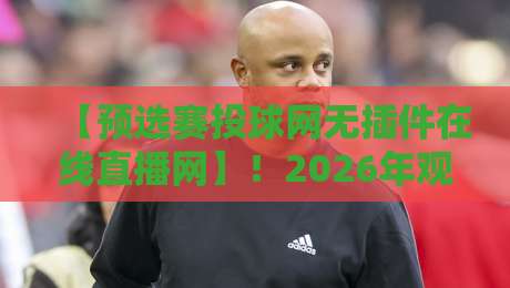 【预选赛投球网无插件在线直播网】！2026年观赛指南与实用技巧