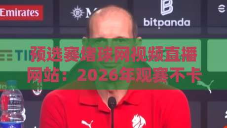 预选赛堵球网视频直播网站:2026年观赛不卡顿的秘诀 预选赛堵球网视频直播网站:2026年观赛不卡顿的秘诀