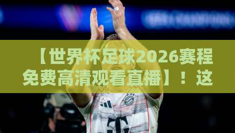 【世界杯足球2026赛程免费高清观看直播】！这几个平台偷偷放资源，别说我没告诉你