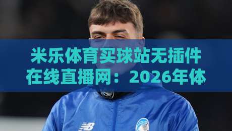米乐体育买球站无插件在线直播网：2026年体育迷的终极观赛指南