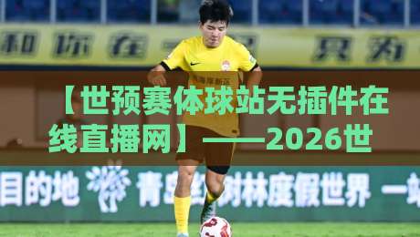【世预赛体球站无插件在线直播网】——2026世预赛观赛指南:告别卡顿,零门槛直击每一场 【世预赛体球站无插件在线直播网】——2026世预赛观赛指南:告别卡顿,零门槛直击每一场