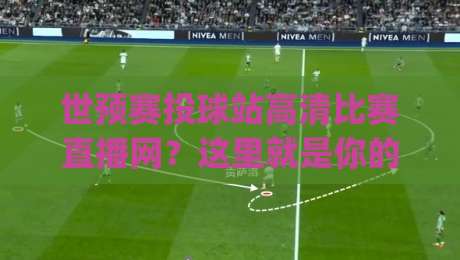 世预赛投球站高清比赛直播网？这里就是你的最优解！(世预赛投球站高清比赛直播网)2026观赛指南