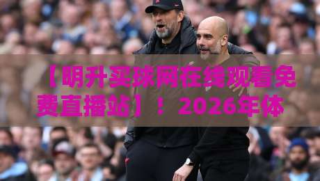 【明升买球网在线观看免费直播站】!2026年体育迷必备的高清免费直播入口全解析 【明升买球网在线观看免费直播站】!2026年体育迷必备的高清免费直播入口全解析