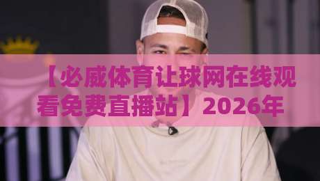 【必威体育让球网在线观看免费直播站】2026年最新观赛指南与实用技巧 【必威体育让球网在线观看免费直播站】2026年最新观赛指南与实用技巧